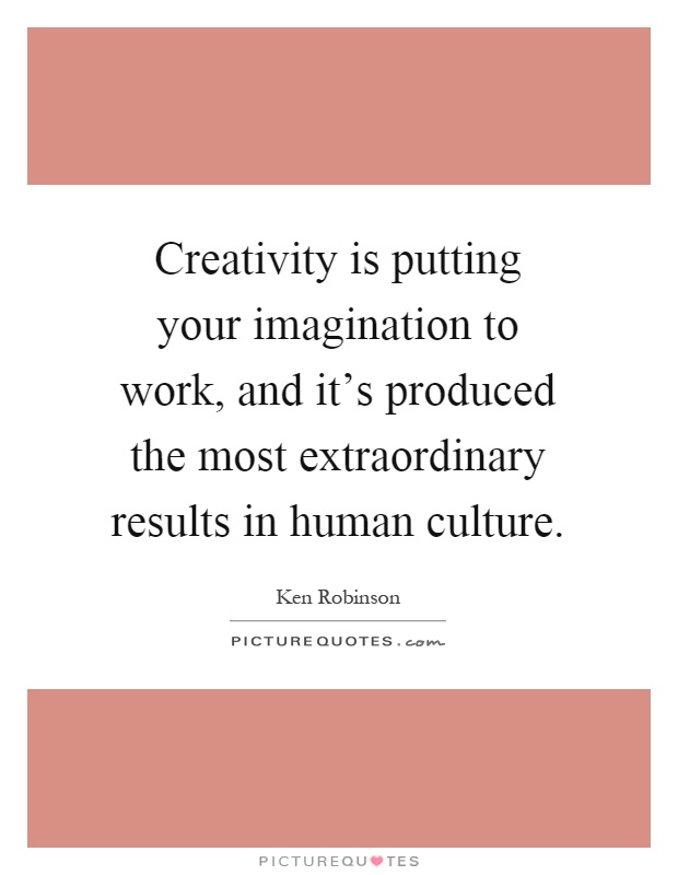 Creativity is putting your imagination to work, and it's produced the most extraordinary results in human culture Picture Quote #1