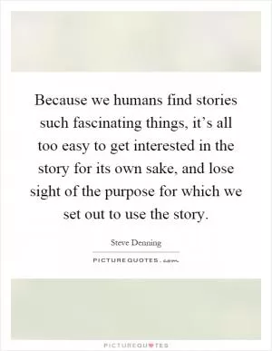 Because we humans find stories such fascinating things, it’s all too easy to get interested in the story for its own sake, and lose sight of the purpose for which we set out to use the story Picture Quote #1