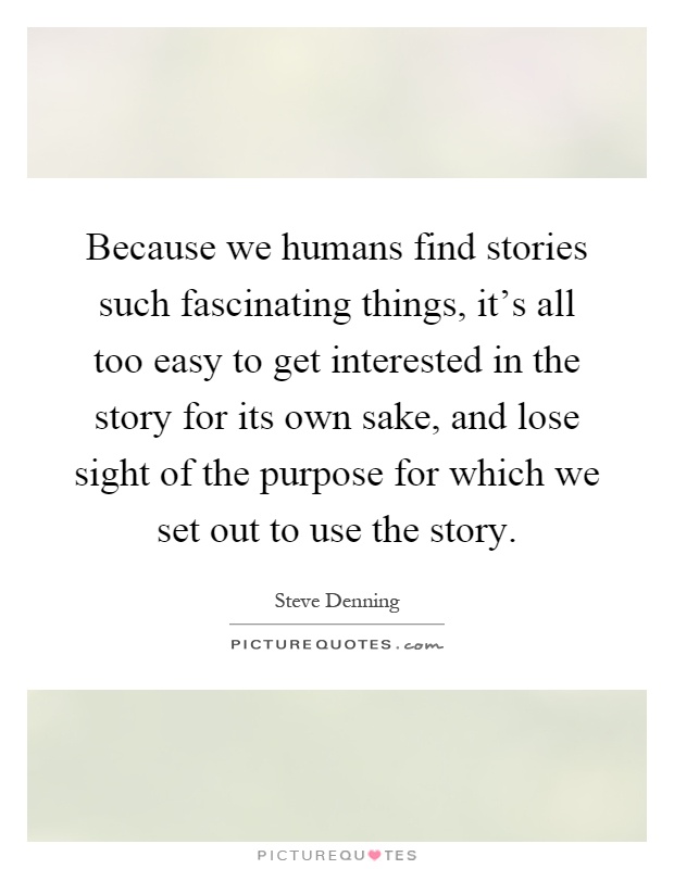 Because we humans find stories such fascinating things, it's all too easy to get interested in the story for its own sake, and lose sight of the purpose for which we set out to use the story Picture Quote #1