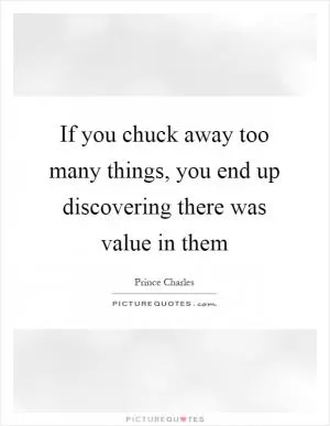 If you chuck away too many things, you end up discovering there was value in them Picture Quote #1