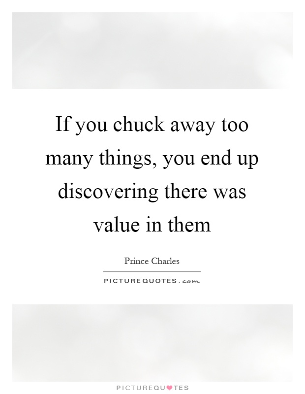 If you chuck away too many things, you end up discovering there was value in them Picture Quote #1