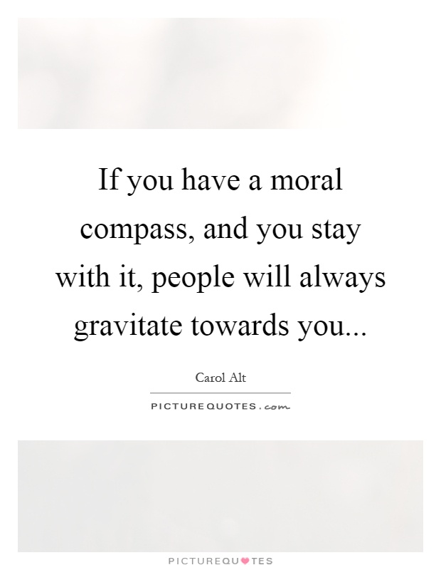 If you have a moral compass, and you stay with it, people will always gravitate towards you Picture Quote #1
