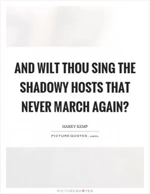 And wilt thou sing the shadowy hosts that never march again? Picture Quote #1
