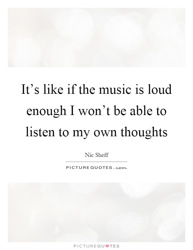 It's like if the music is loud enough I won't be able to listen to my own thoughts Picture Quote #1