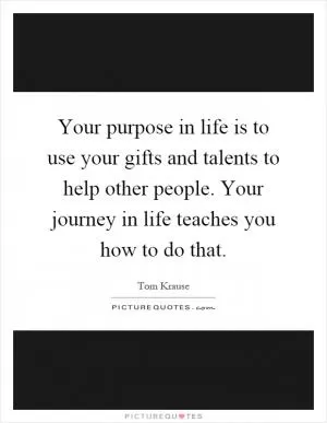 Your purpose in life is to use your gifts and talents to help other people. Your journey in life teaches you how to do that Picture Quote #1