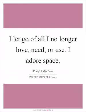 I let go of all I no longer love, need, or use. I adore space Picture Quote #1