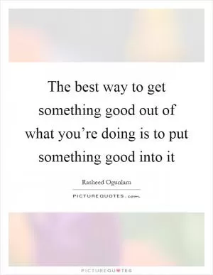 The best way to get something good out of what you’re doing is to put something good into it Picture Quote #1