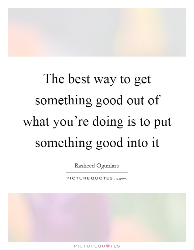 The best way to get something good out of what you're doing is to put something good into it Picture Quote #1