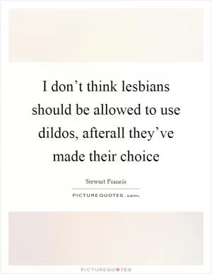 I don’t think lesbians should be allowed to use dildos, afterall they’ve made their choice Picture Quote #1