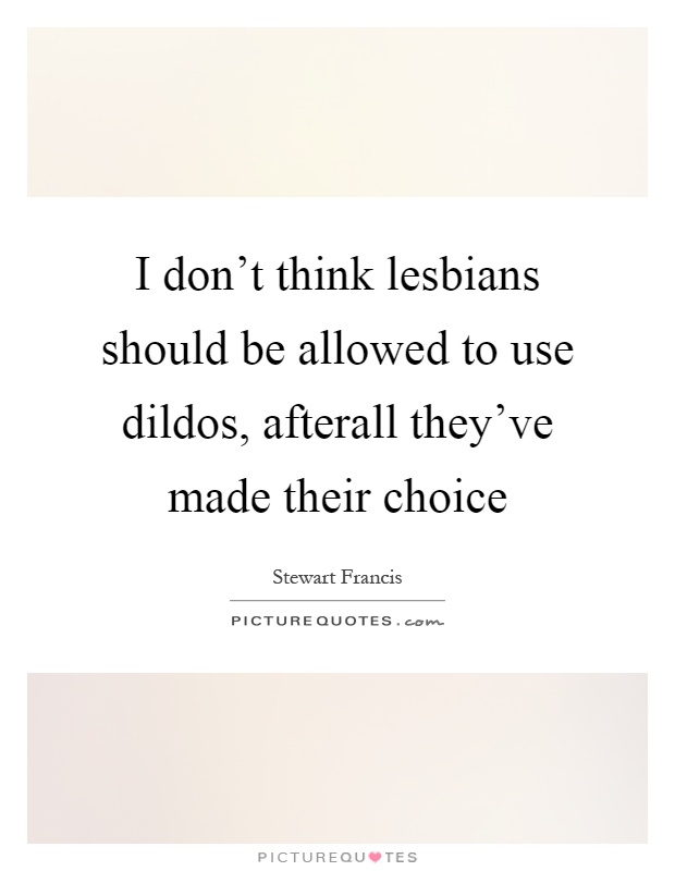 I don't think lesbians should be allowed to use dildos, afterall they've made their choice Picture Quote #1