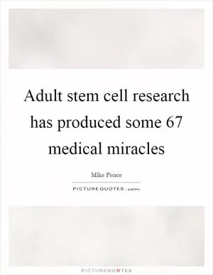 Adult stem cell research has produced some 67 medical miracles Picture Quote #1