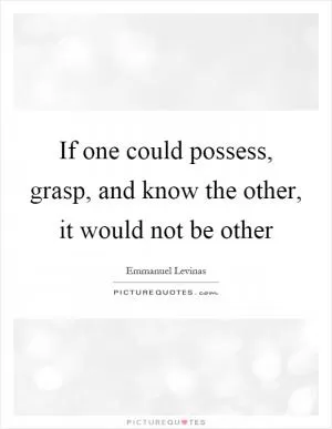 If one could possess, grasp, and know the other, it would not be other Picture Quote #1