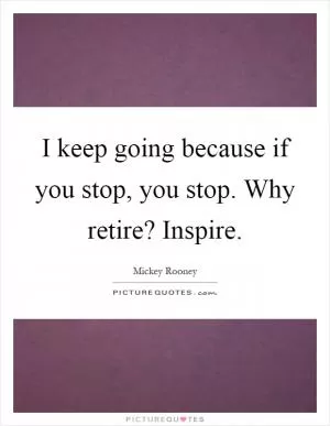 I keep going because if you stop, you stop. Why retire? Inspire Picture Quote #1