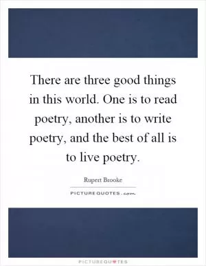 There are three good things in this world. One is to read poetry, another is to write poetry, and the best of all is to live poetry Picture Quote #1