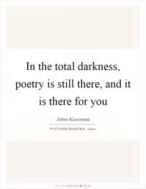 In the total darkness, poetry is still there, and it is there for you Picture Quote #1