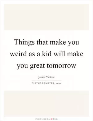 Things that make you weird as a kid will make you great tomorrow Picture Quote #1