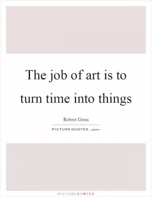 The job of art is to turn time into things Picture Quote #1