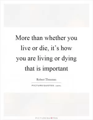 More than whether you live or die, it’s how you are living or dying that is important Picture Quote #1