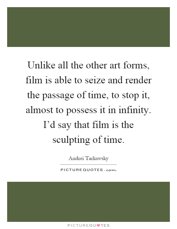 Unlike all the other art forms, film is able to seize and render the passage of time, to stop it, almost to possess it in infinity. I'd say that film is the sculpting of time Picture Quote #1