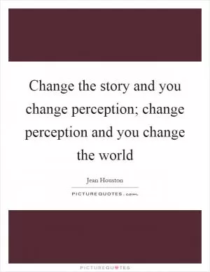 Change the story and you change perception; change perception and you change the world Picture Quote #1