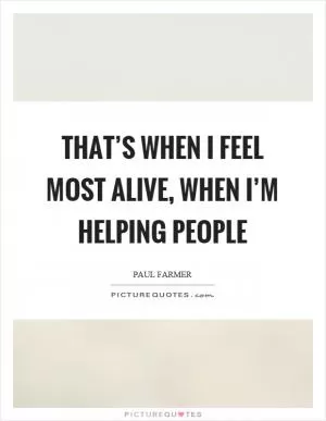 That’s when I feel most alive, when I’m helping people Picture Quote #1