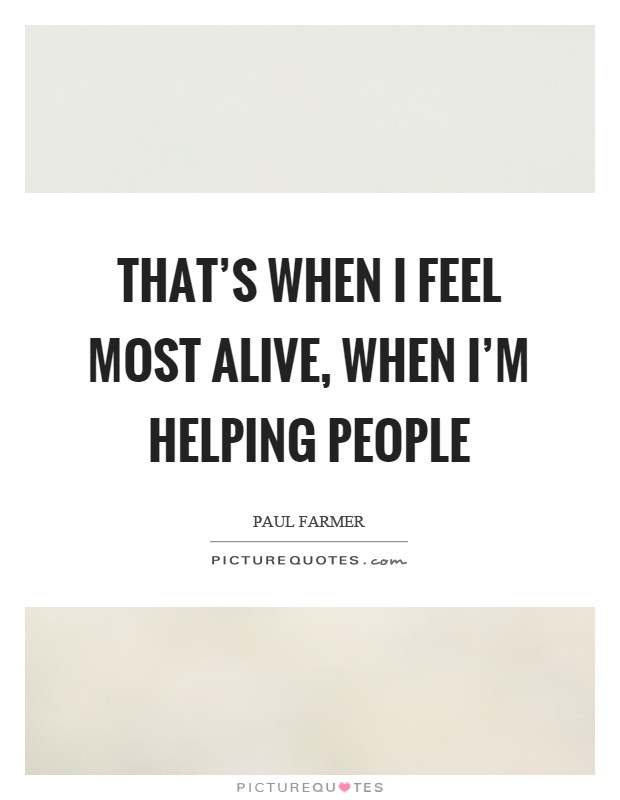 That's when I feel most alive, when I'm helping people Picture Quote #1