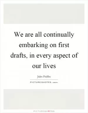 We are all continually embarking on first drafts, in every aspect of our lives Picture Quote #1