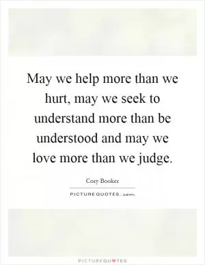May we help more than we hurt, may we seek to understand more than be understood and may we love more than we judge Picture Quote #1