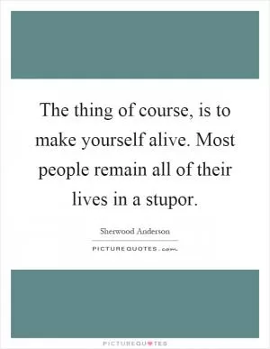 The thing of course, is to make yourself alive. Most people remain all of their lives in a stupor Picture Quote #1