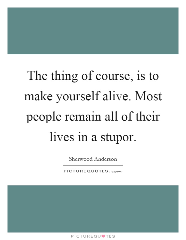 The thing of course, is to make yourself alive. Most people remain all of their lives in a stupor Picture Quote #1