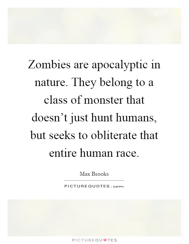 Zombies are apocalyptic in nature. They belong to a class of monster that doesn't just hunt humans, but seeks to obliterate that entire human race Picture Quote #1
