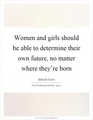 Women and girls should be able to determine their own future, no matter where they’re born Picture Quote #1