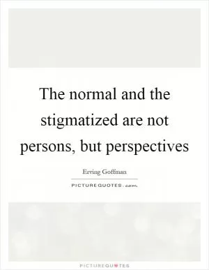 The normal and the stigmatized are not persons, but perspectives Picture Quote #1