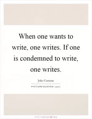 When one wants to write, one writes. If one is condemned to write, one writes Picture Quote #1