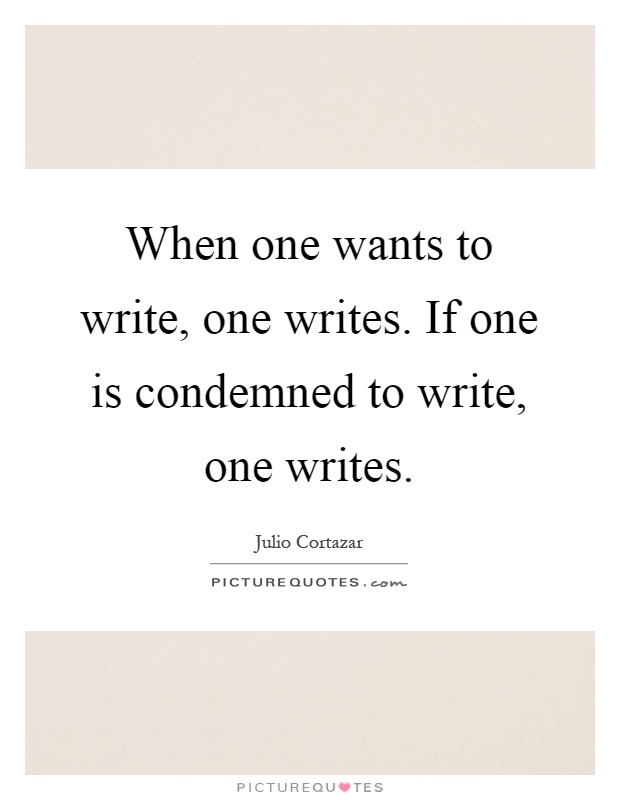 When one wants to write, one writes. If one is condemned to write, one writes Picture Quote #1