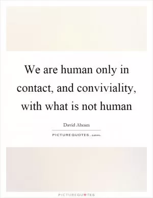 We are human only in contact, and conviviality, with what is not human Picture Quote #1