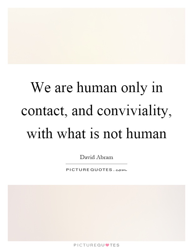 We are human only in contact, and conviviality, with what is not human Picture Quote #1
