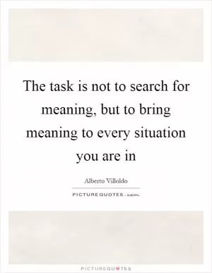 The task is not to search for meaning, but to bring meaning to every situation you are in Picture Quote #1