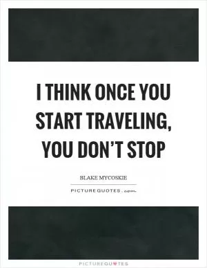 I think once you start traveling, you don’t stop Picture Quote #1