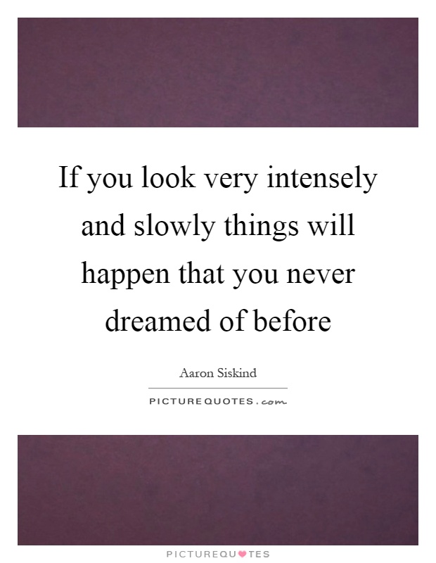 If you look very intensely and slowly things will happen that you never dreamed of before Picture Quote #1