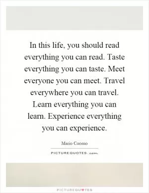 In this life, you should read everything you can read. Taste everything you can taste. Meet everyone you can meet. Travel everywhere you can travel. Learn everything you can learn. Experience everything you can experience Picture Quote #1