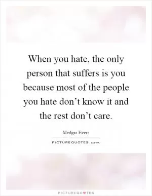 When you hate, the only person that suffers is you because most of the people you hate don’t know it and the rest don’t care Picture Quote #1