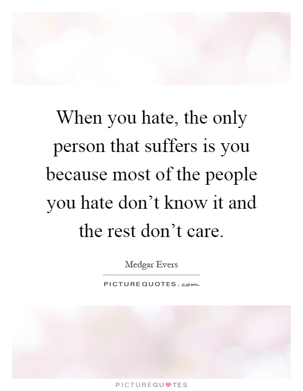 When you hate, the only person that suffers is you because most of the people you hate don't know it and the rest don't care Picture Quote #1