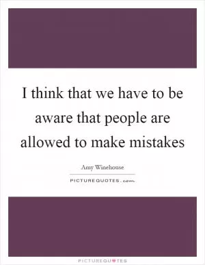 I think that we have to be aware that people are allowed to make mistakes Picture Quote #1