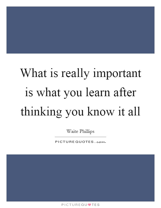 What is really important is what you learn after thinking you know it all Picture Quote #1