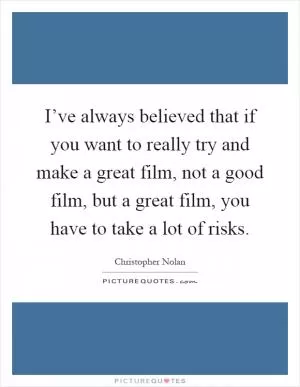 I’ve always believed that if you want to really try and make a great film, not a good film, but a great film, you have to take a lot of risks Picture Quote #1