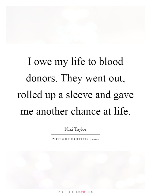 I owe my life to blood donors. They went out, rolled up a sleeve and gave me another chance at life Picture Quote #1
