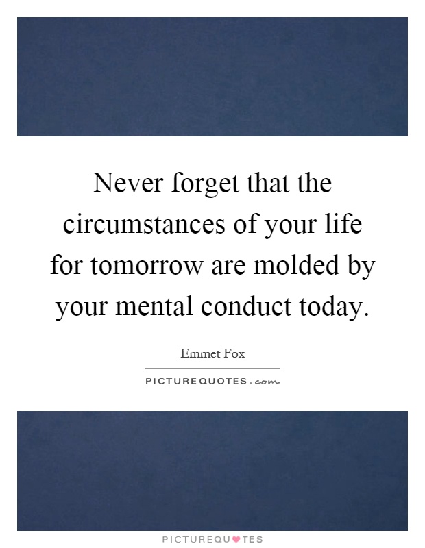 Never forget that the circumstances of your life for tomorrow are molded by your mental conduct today Picture Quote #1