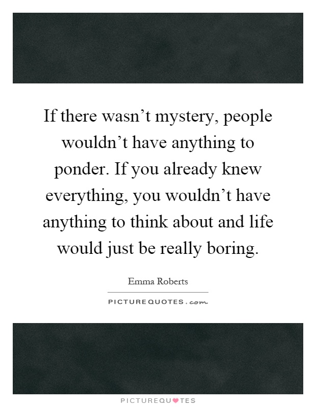 If there wasn't mystery, people wouldn't have anything to ponder. If you already knew everything, you wouldn't have anything to think about and life would just be really boring Picture Quote #1