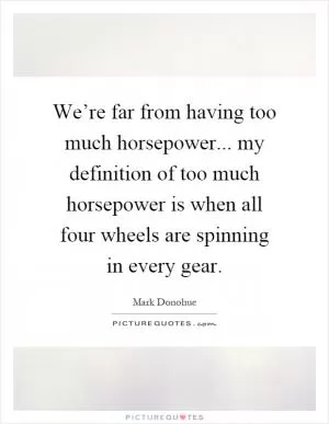 We’re far from having too much horsepower... my definition of too much horsepower is when all four wheels are spinning in every gear Picture Quote #1
